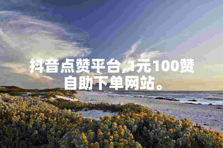 抖音点赞平台,1元100赞自助下单网站。