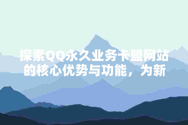 探索QQ永久业务卡盟网站的核心优势与功能，为新用户量身定制的入门指南！