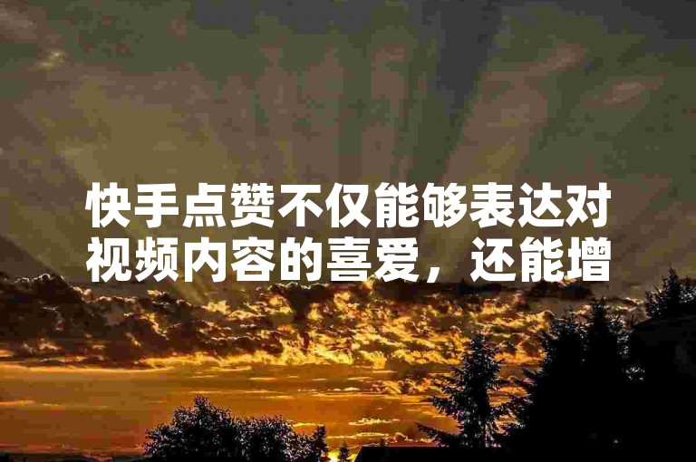 快手点赞不仅能够表达对视频内容的喜爱，还能增加视频的曝光度，帮助创作者获得更多关注。