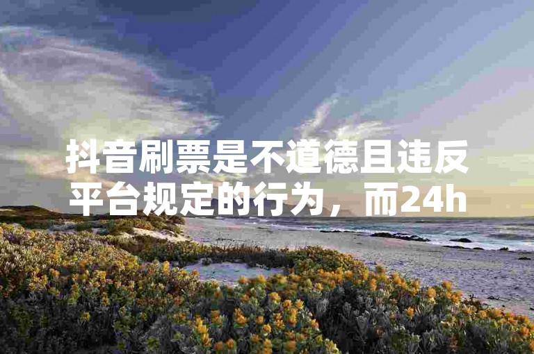 抖音刷票是不道德且违反平台规定的行为，而24h自助下单卡盟可能涉及违规操作。