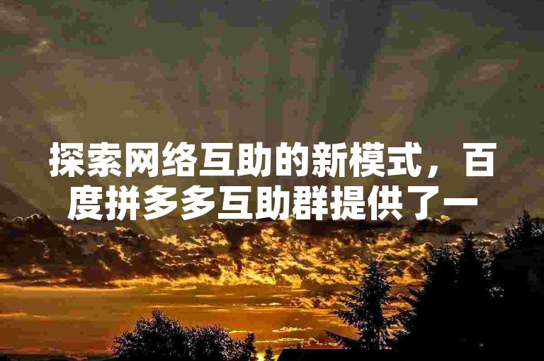 探索网络互助的新模式，百度拼多多互助群提供了一个独特的平台。
