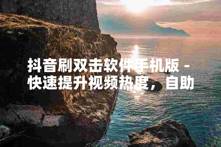 抖音刷双击软件手机版 - 快速提升视频热度，自助下单平台，价格实惠。