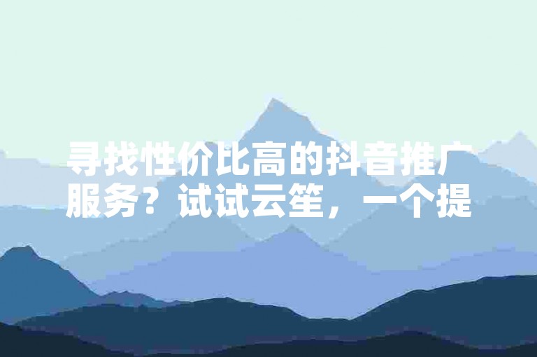 寻找性价比高的抖音推广服务？试试云笙，一个提供实惠价格的自助下单平台。