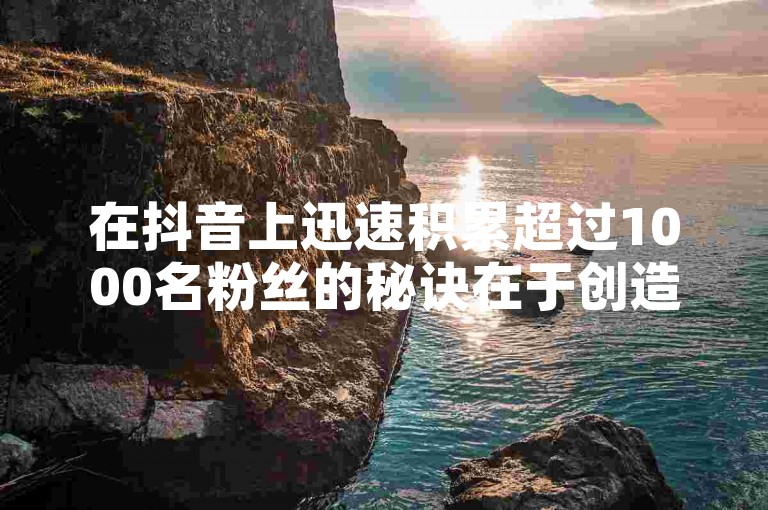 在抖音上迅速积累超过1000名粉丝的秘诀在于创造独特且引人入胜的内容，同时积极与观众互动，利用热门话题和标签提高视频的曝光率。