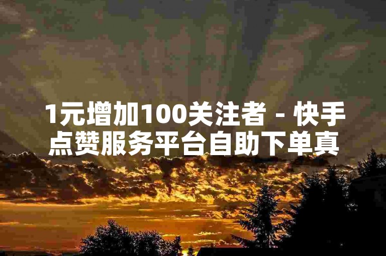 1元增加100关注者 - 快手点赞服务平台自助下单真人粉丝。