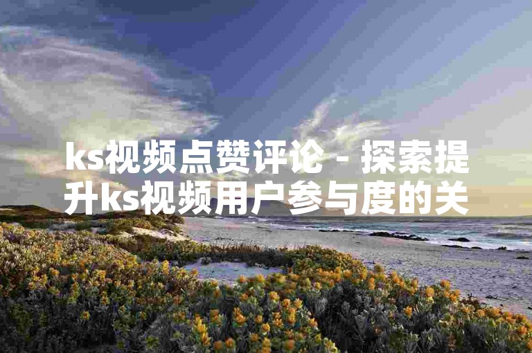ks视频点赞评论 - 探索提升ks视频用户参与度的关键方法！