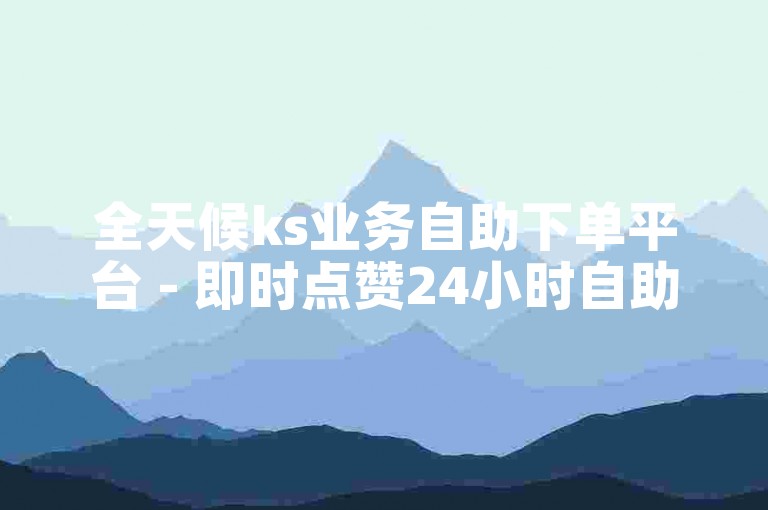 全天候ks业务自助下单平台 - 即时点赞24小时自助下单平台。