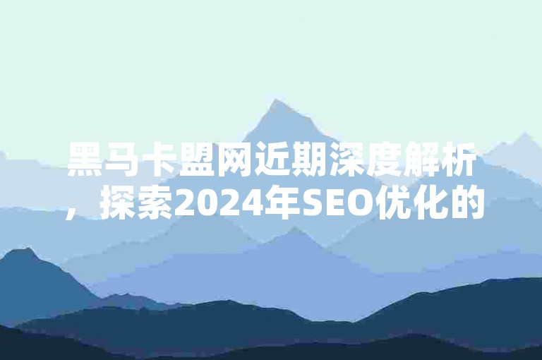 黑马卡盟网近期深度解析，探索2024年SEO优化的黄金策略，助您网站排名飙升！