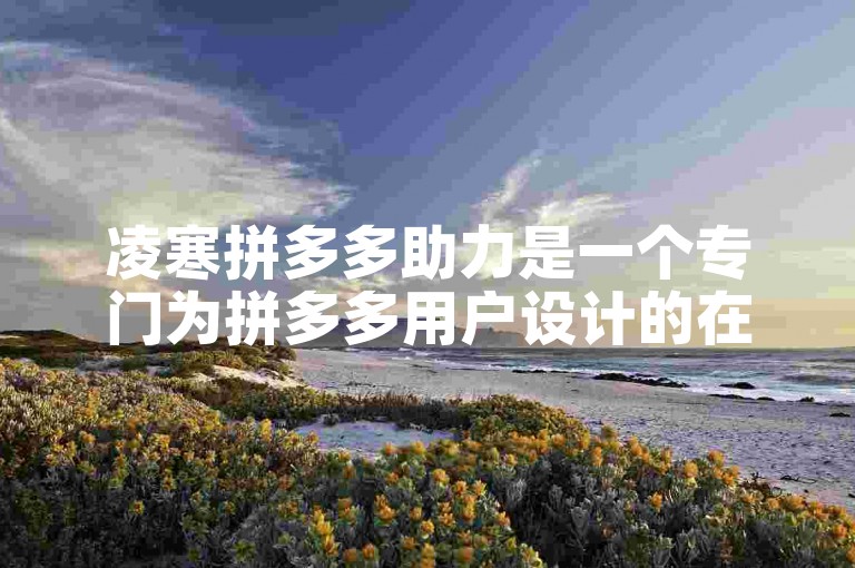 凌寒拼多多助力是一个专门为拼多多用户设计的在线互助平台。