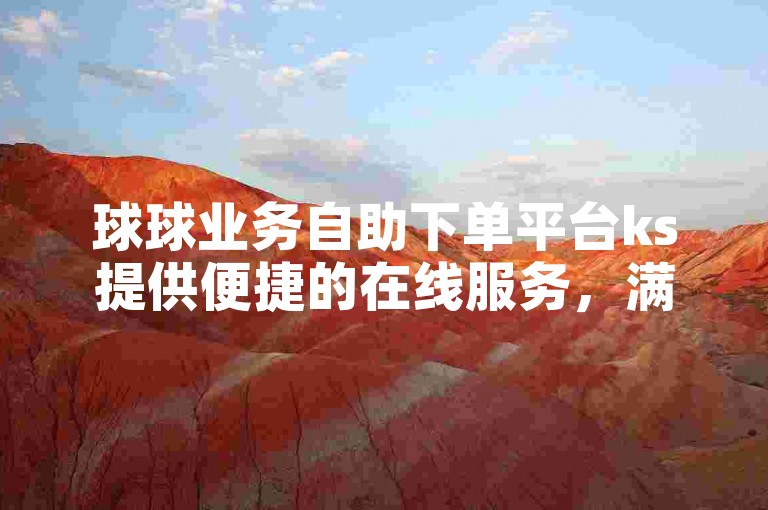 球球业务自助下单平台ks提供便捷的在线服务，满足用户多样化的购物需求。