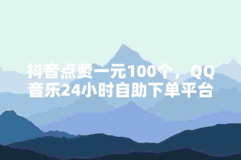 抖音点赞一元100个，QQ音乐24小时自助下单平台免费。