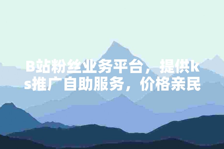 B站粉丝业务平台，提供ks推广自助服务，价格亲民。
