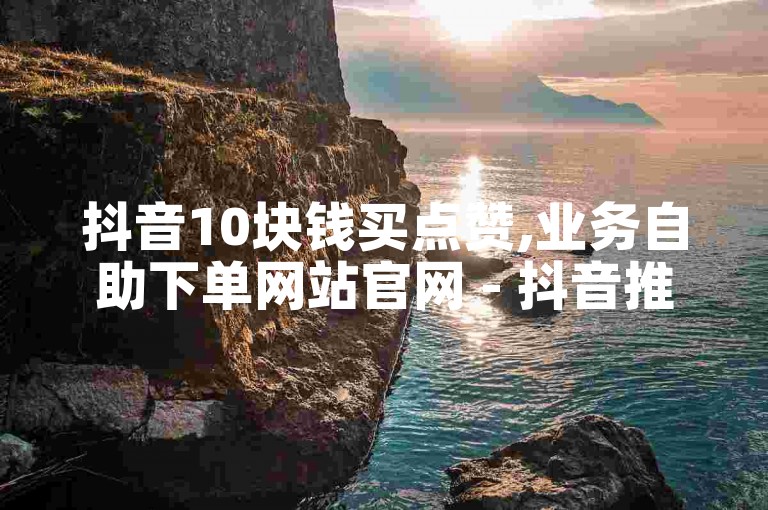 抖音10块钱买点赞,业务自助下单网站官网 - 抖音推广上热门 - 快手业务下单24小时服务平台