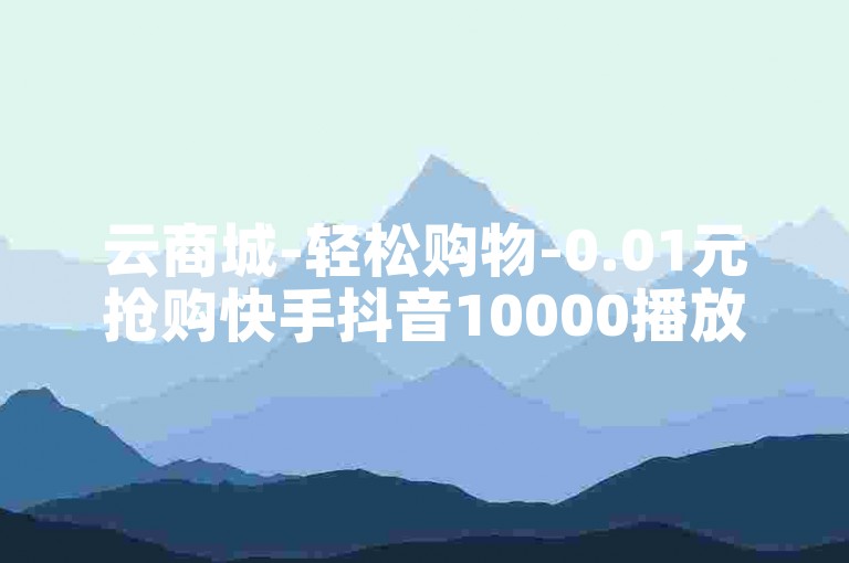 云商城-轻松购物-0.01元抢购快手抖音10000播放量。