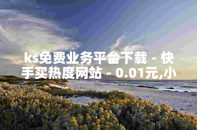 ks免费业务平台下载 - 快手买热度网站 - 0.01元,小白龙马山有限责任公司。