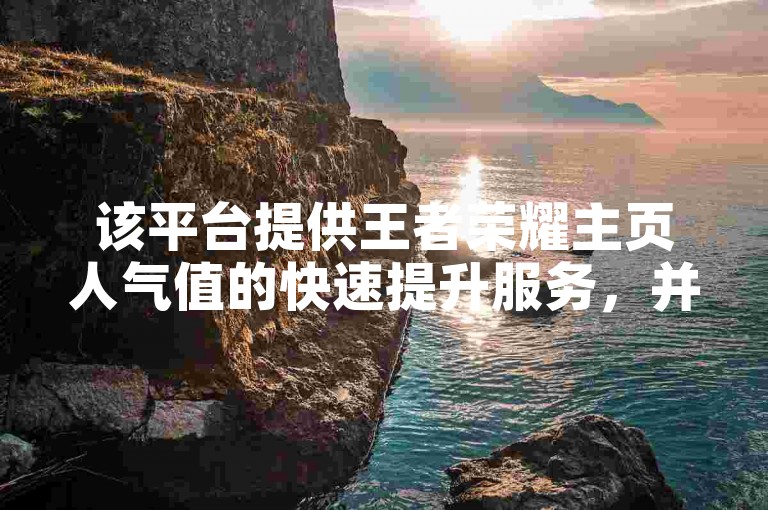 该平台提供王者荣耀主页人气值的快速提升服务，并支持抖音视频点赞功能。