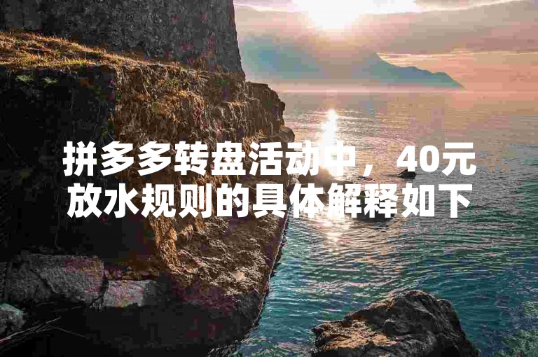 拼多多转盘活动中，40元放水规则的具体解释如下，每投入一块钱即可获得100个赞。