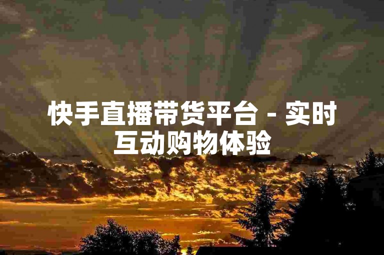 快手直播带货平台 - 实时互动购物体验