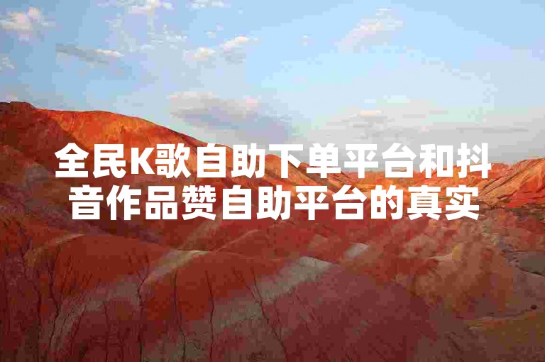 全民K歌自助下单平台和抖音作品赞自助平台的真实性如何？