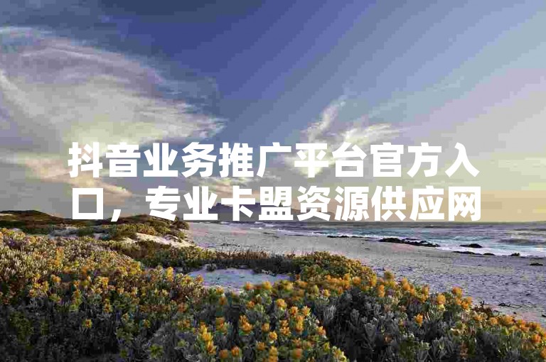 抖音业务推广平台官方入口，专业卡盟资源供应网 - 快手点赞服务平台ks下单-高效稳定 - QQ空间人气提升购买网站。