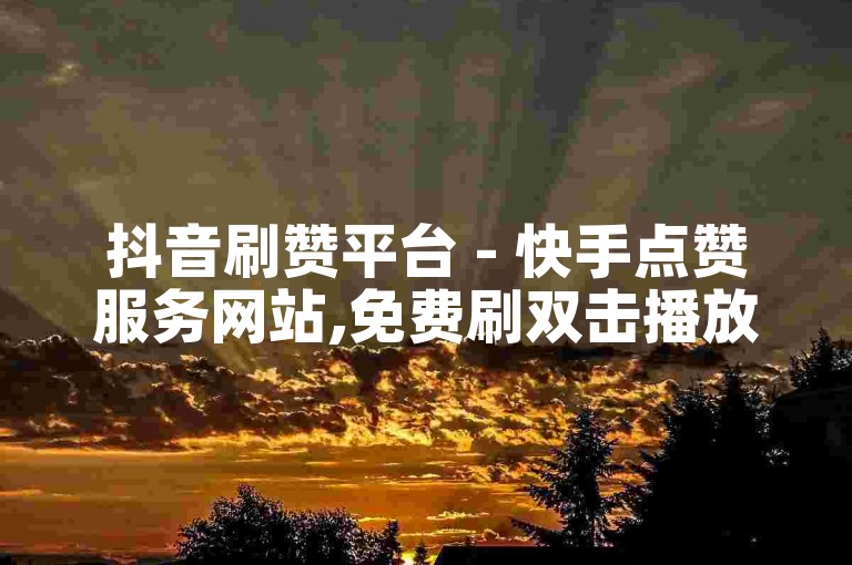 抖音刷赞平台 - 快手点赞服务网站,免费刷双击播放网址