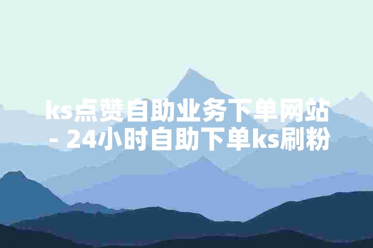 ks点赞自助业务下单网站 - 24小时自助下单ks刷粉