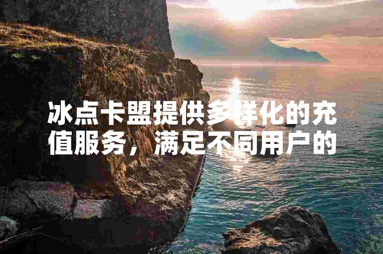冰点卡盟提供多样化的充值服务，满足不同用户的需求。