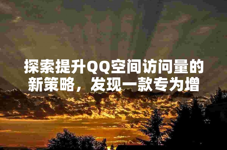 探索提升QQ空间访问量的新策略，发现一款专为增强社交互动而设计的高效工具。