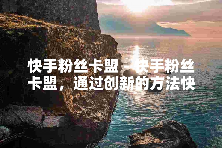 快手粉丝卡盟 - 快手粉丝卡盟，通过创新的方法快速增加你的关注者！