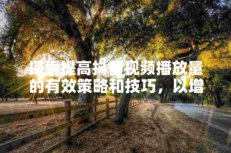 探索提高抖音视频播放量的有效策略和技巧，以增加内容的可见度和观众互动。