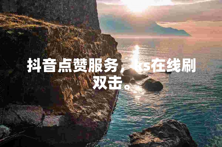 抖音点赞服务，ks在线刷双击。