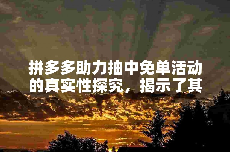 拼多多助力抽中免单活动的真实性探究，揭示了其背后的营销策略与用户参与度的关系。