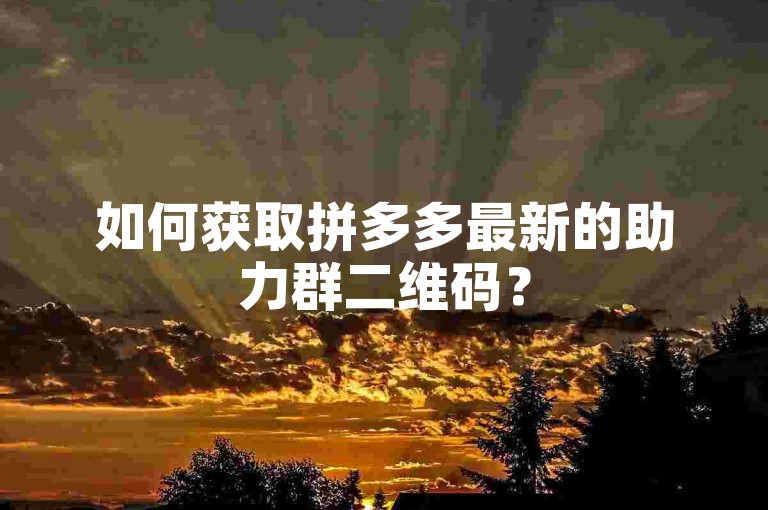 如何获取拼多多最新的助力群二维码？