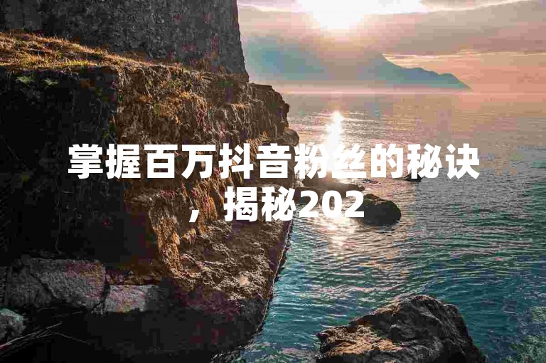 掌握百万抖音粉丝的秘诀，揭秘2025年如何快速增加抖音粉丝！