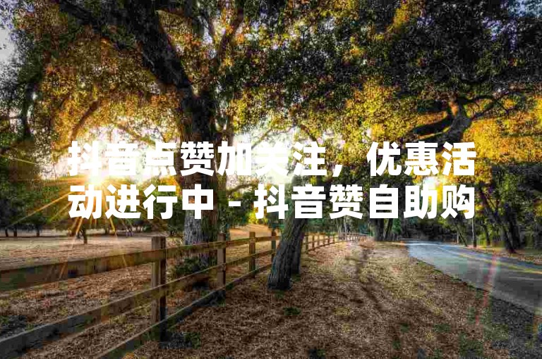 抖音点赞加关注，优惠活动进行中 - 抖音赞自助购买平台实惠。