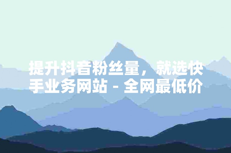 提升抖音粉丝量，就选快手业务网站 - 全网最低价，秒速服务。