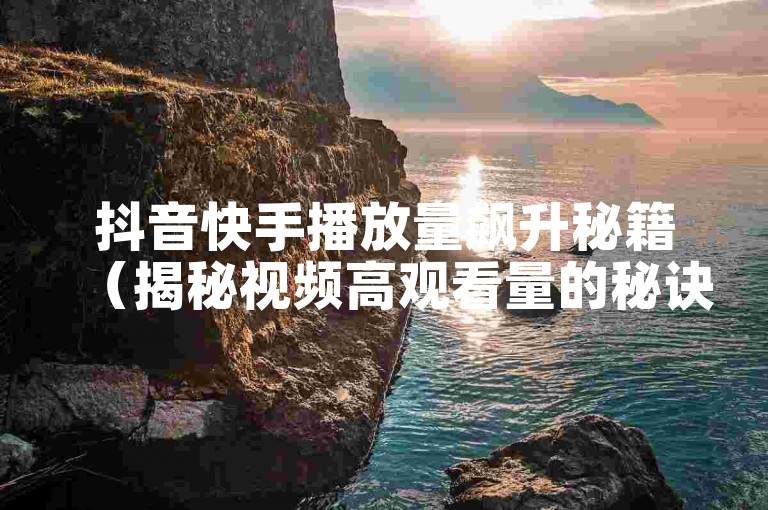 抖音快手播放量飙升秘籍（揭秘视频高观看量的秘诀）