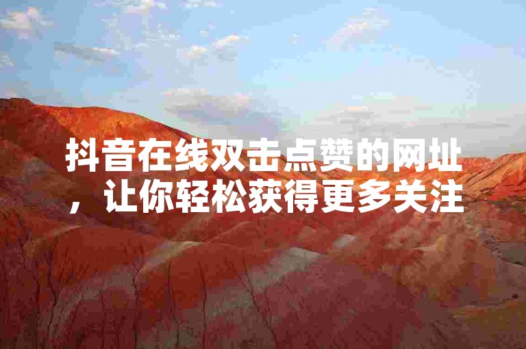 抖音在线双击点赞的网址，让你轻松获得更多关注。
