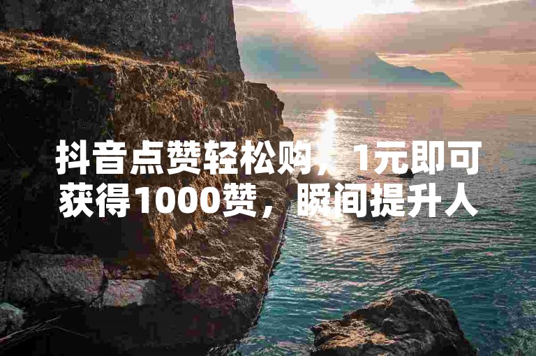 抖音点赞轻松购，1元即可获得1000赞，瞬间提升人气。