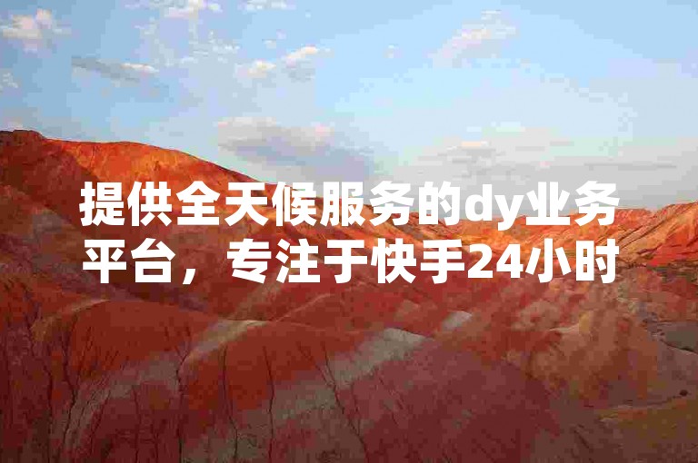 提供全天候服务的dy业务平台，专注于快手24小时业务、pdd助力软件以及提升抖音点赞和评论的人气服务。