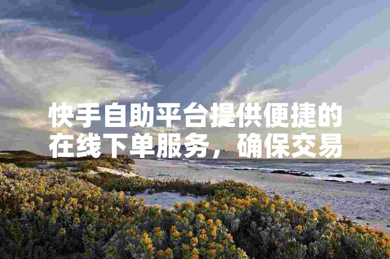 快手自助平台提供便捷的在线下单服务，确保交易的正规性。