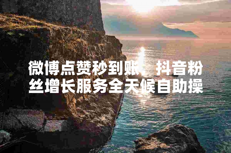 微博点赞秒到账，抖音粉丝增长服务全天候自助操作。