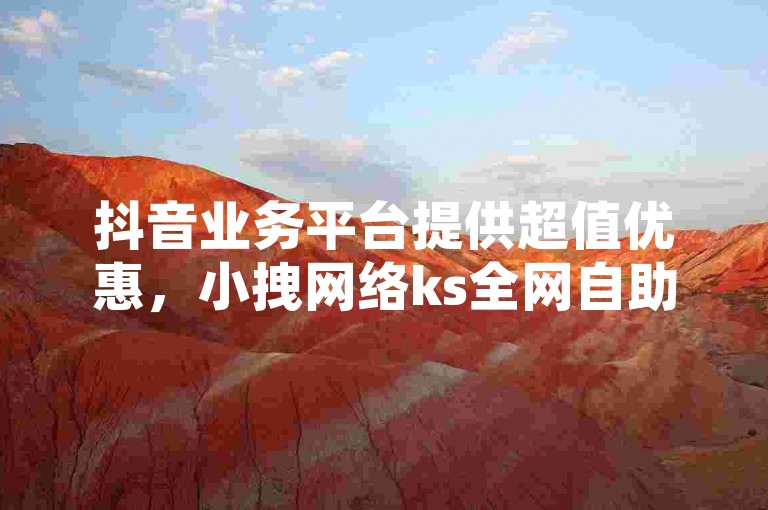 抖音业务平台提供超值优惠，小拽网络ks全网自助下单服务，价格亲民，操作便捷。