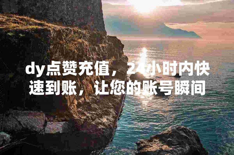 dy点赞充值，24小时内快速到账，让您的账号瞬间获得更多关注和互动！