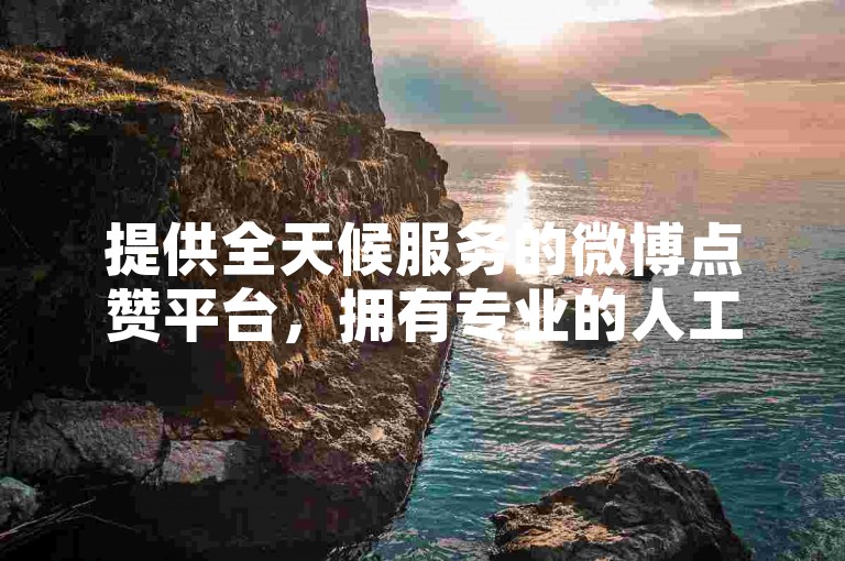 提供全天候服务的微博点赞平台，拥有专业的人工点赞团队随时待命。