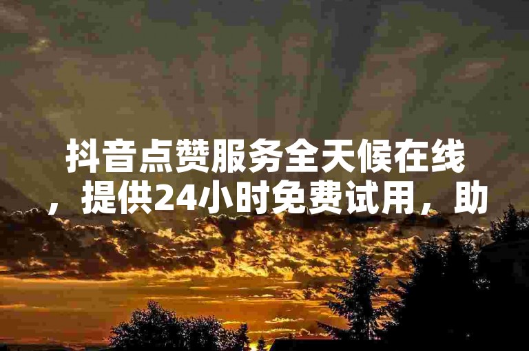 抖音点赞服务全天候在线，提供24小时免费试用，助力你的视频迅速获得更多点赞。
