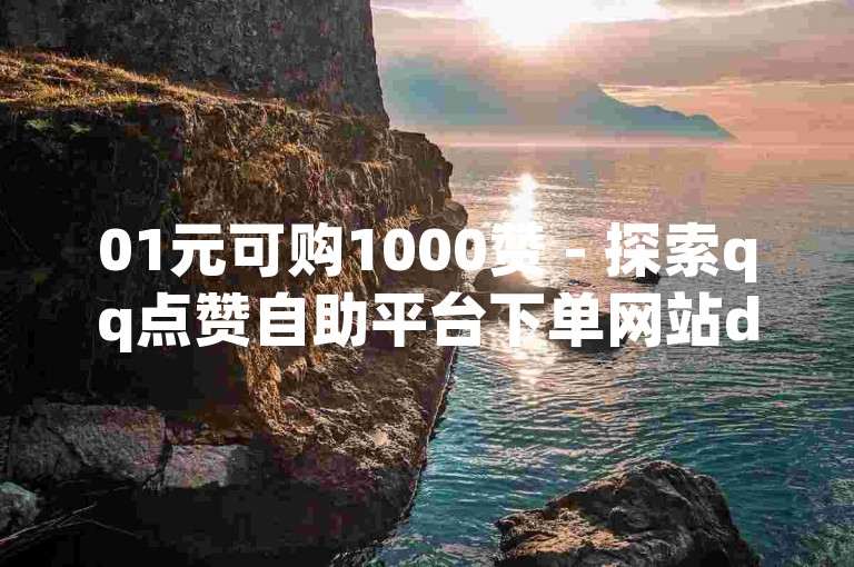 01元可购1000赞 - 探索qq点赞自助平台下单网站dy的便捷服务。