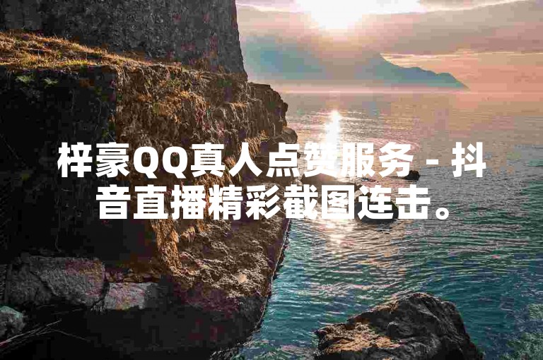 梓豪QQ真人点赞服务 - 抖音直播精彩截图连击。