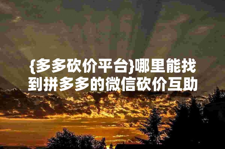 {多多砍价平台}哪里能找到拼多多的微信砍价互助群？