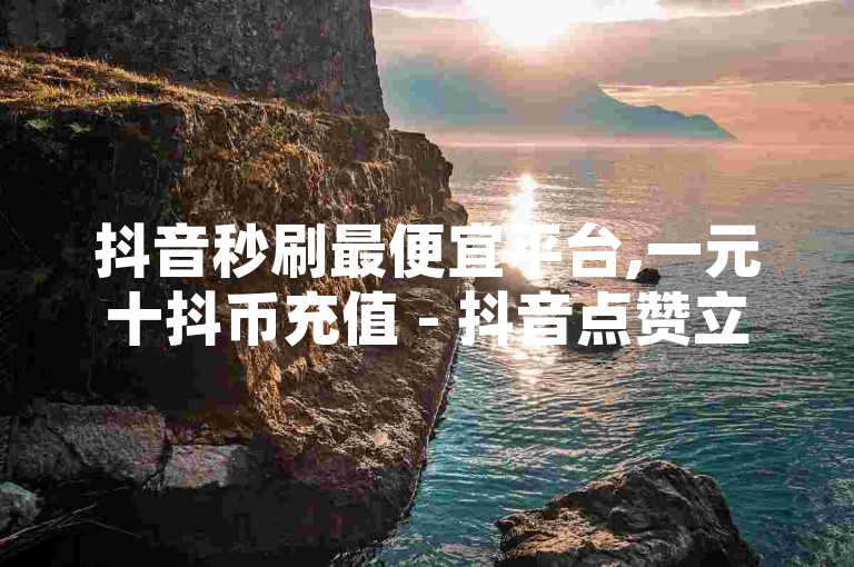 抖音秒刷最便宜平台,一元十抖币充值 - 抖音点赞立即到账网站 - QQ瞬间点赞服务